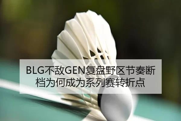 BLG不敌GEN复盘野区节奏断档为何成为系列赛转折点