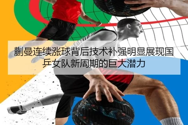 蒯曼连续涨球背后技术补强明显展现国乒女队新周期的巨大潜力